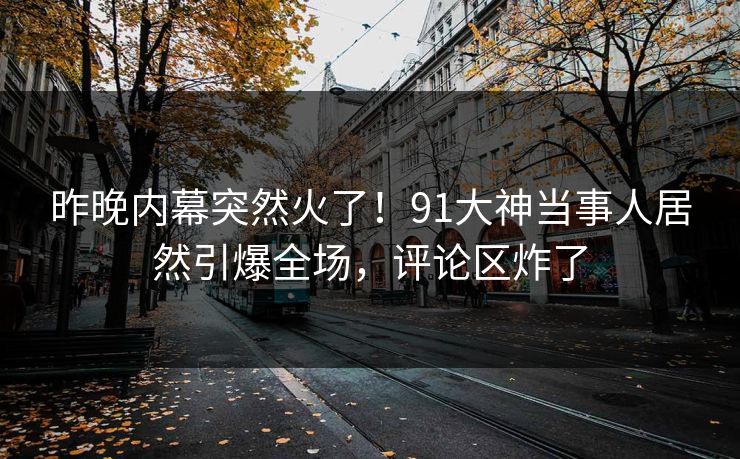 昨晚内幕突然火了！91大神当事人居然引爆全场，评论区炸了