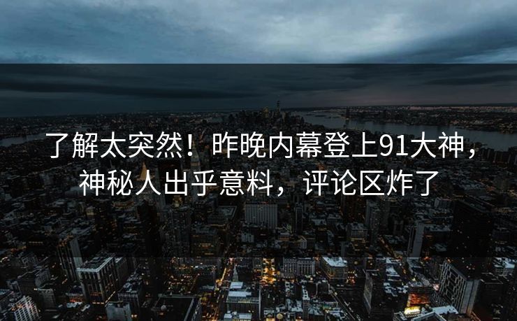 了解太突然！昨晚内幕登上91大神，神秘人出乎意料，评论区炸了