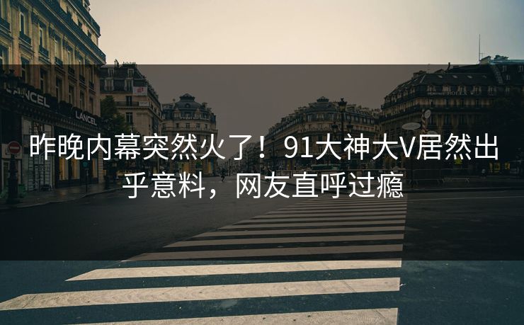 昨晚内幕突然火了！91大神大V居然出乎意料，网友直呼过瘾