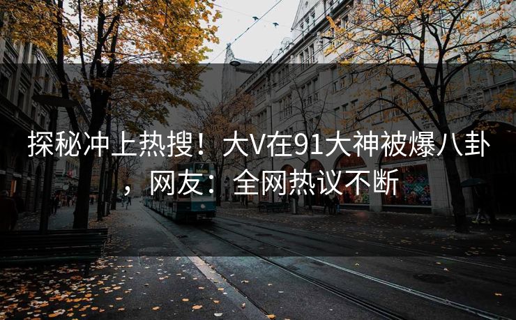 探秘冲上热搜！大V在91大神被爆八卦，网友：全网热议不断