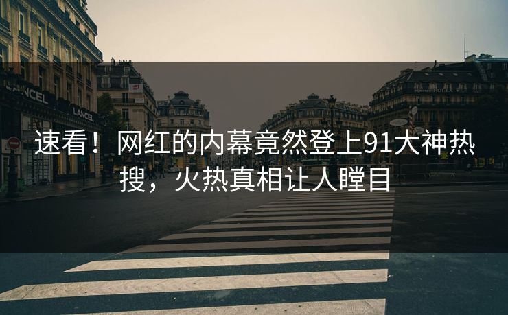 速看！网红的内幕竟然登上91大神热搜，火热真相让人瞠目