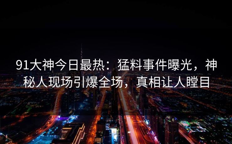 91大神今日最热：猛料事件曝光，神秘人现场引爆全场，真相让人瞠目