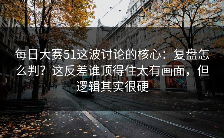 每日大赛51这波讨论的核心：复盘怎么判？这反差谁顶得住太有画面，但逻辑其实很硬