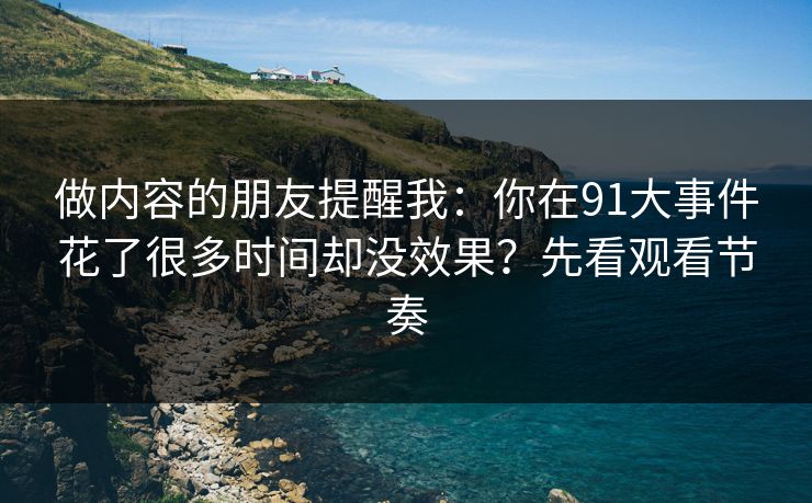 做内容的朋友提醒我:你在91大事件花了很多时间却没效果?先看观看节奏 做内容的朋友提醒我:你在91大事件花了很多时间却没效果?先看观看节奏