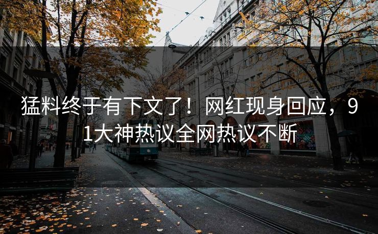 猛料终于有下文了！网红现身回应，91大神热议全网热议不断