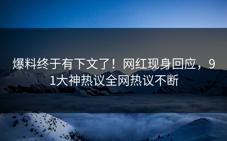 爆料终于有下文了！网红现身回应，91大神热议全网热议不断