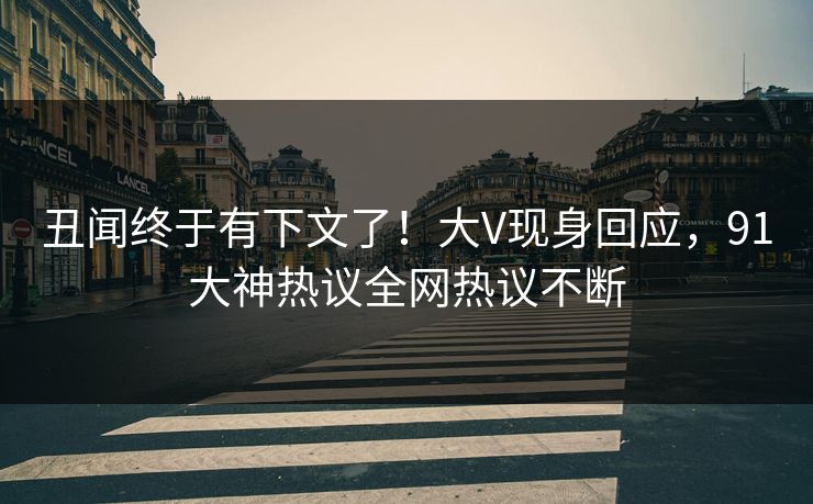 丑闻终于有下文了！大V现身回应，91大神热议全网热议不断