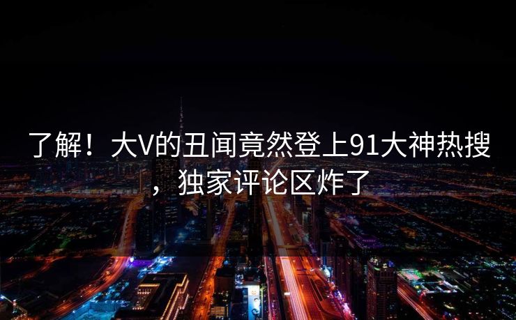 了解！大V的丑闻竟然登上91大神热搜，独家评论区炸了