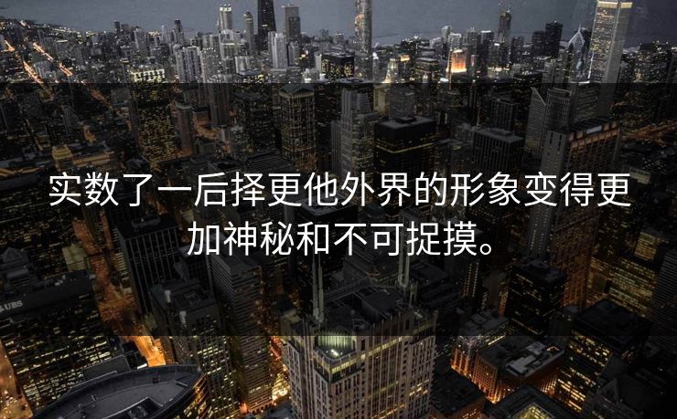 实数了一后择更他外界的形象变得更加神秘和不可捉摸。