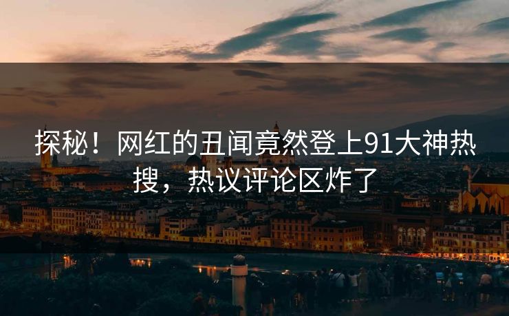 探秘!网红的丑闻竟然登上91大神热搜,热议评论区炸了