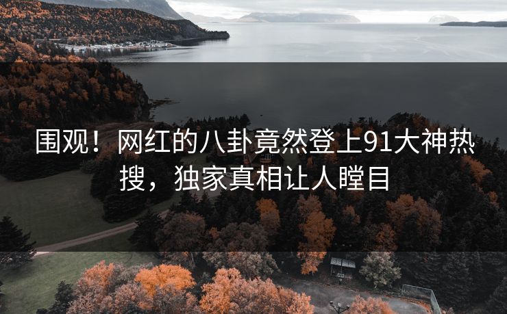 围观！网红的八卦竟然登上91大神热搜，独家真相让人瞠目