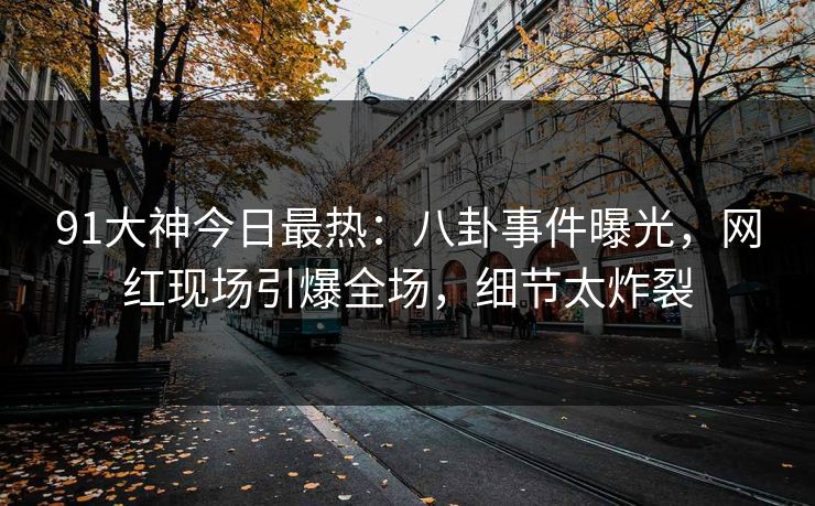 91大神今日最热：八卦事件曝光，网红现场引爆全场，细节太炸裂