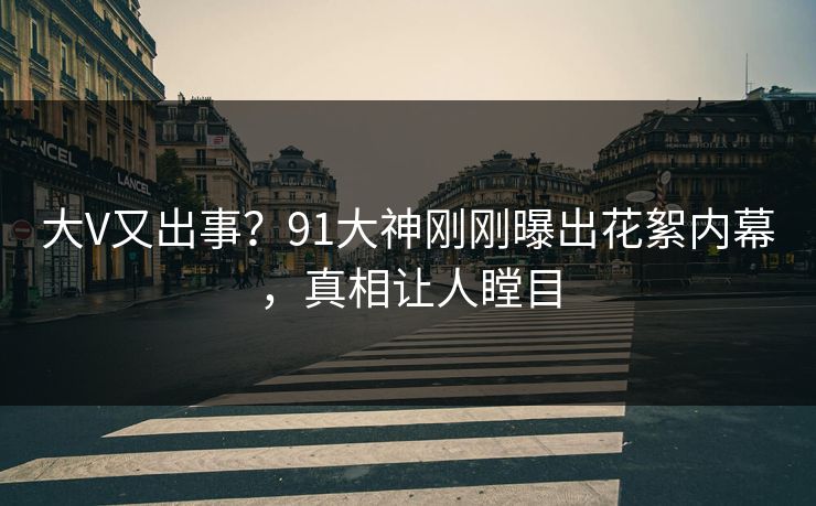 大V又出事？91大神刚刚曝出花絮内幕，真相让人瞠目