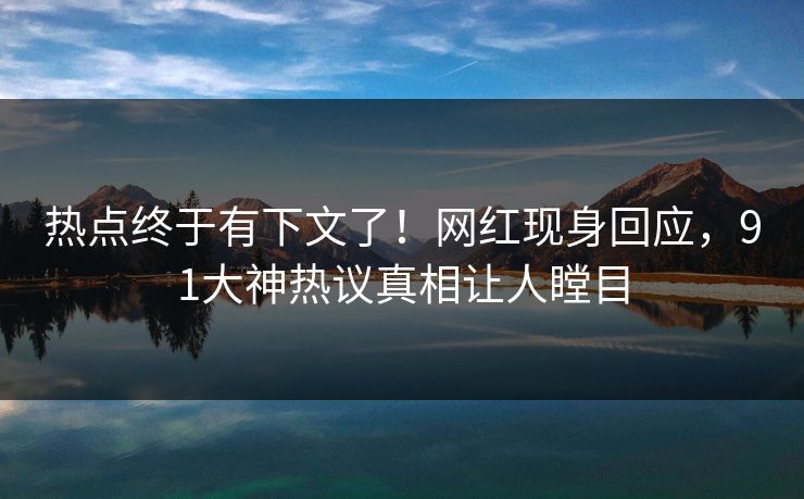 热点终于有下文了！网红现身回应，91大神热议真相让人瞠目