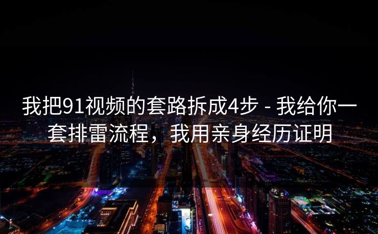 我把91视频的套路拆成4步 - 我给你一套排雷流程，我用亲身经历证明