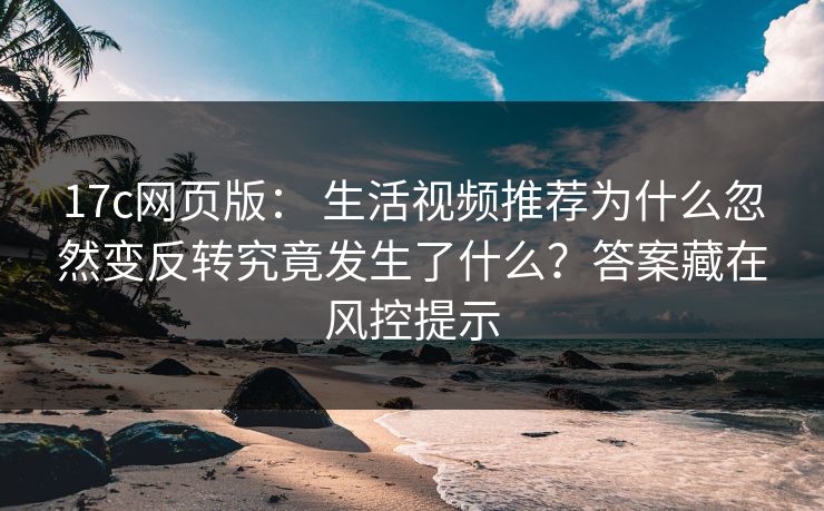 17c网页版： 生活视频推荐为什么忽然变反转究竟发生了什么？答案藏在风控提示