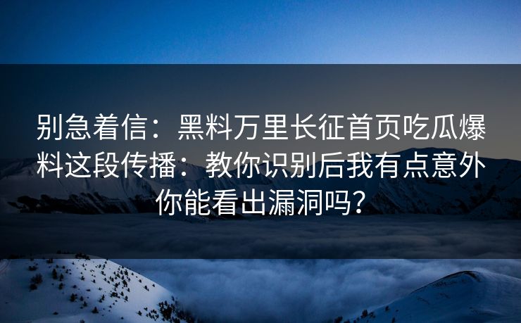 别急着信：黑料万里长征首页吃瓜爆料这段传播：教你识别后我有点意外你能看出漏洞吗？