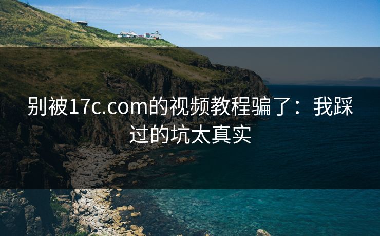 别被17c.com的视频教程骗了：我踩过的坑太真实