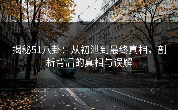 揭秘51八卦：从初泄到最终真相，剖析背后的真相与误解