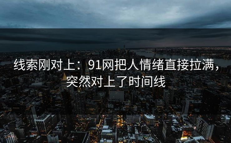 线索刚对上：91网把人情绪直接拉满，突然对上了时间线
