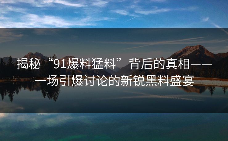 揭秘“91爆料猛料”背后的真相——一场引爆讨论的新锐黑料盛宴