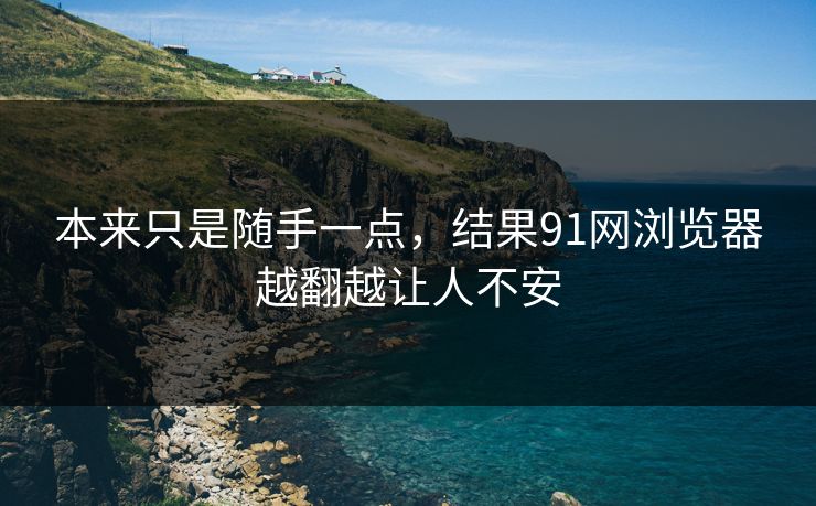 本来只是随手一点，结果91网浏览器越翻越让人不安